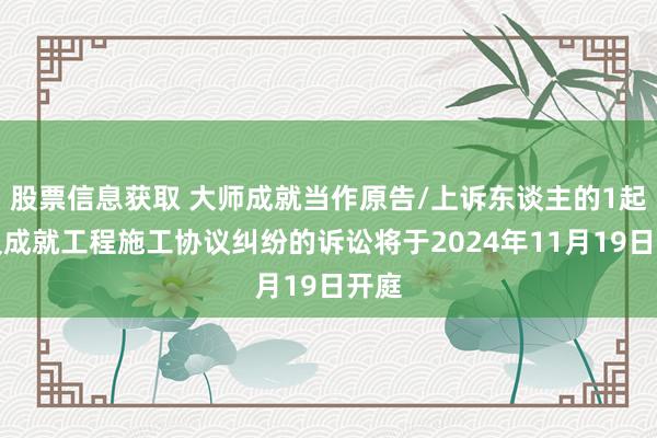 股票信息获取 大师成就当作原告/上诉东谈主的1起波及成就工程施工协议纠纷的诉讼将于2024年11月19日开庭