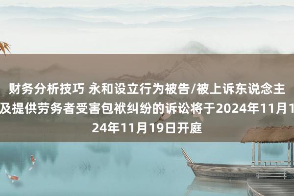 财务分析技巧 永和设立行为被告/被上诉东说念主的1起触及提供劳务者受害包袱纠纷的诉讼将于2024年11月19日开庭