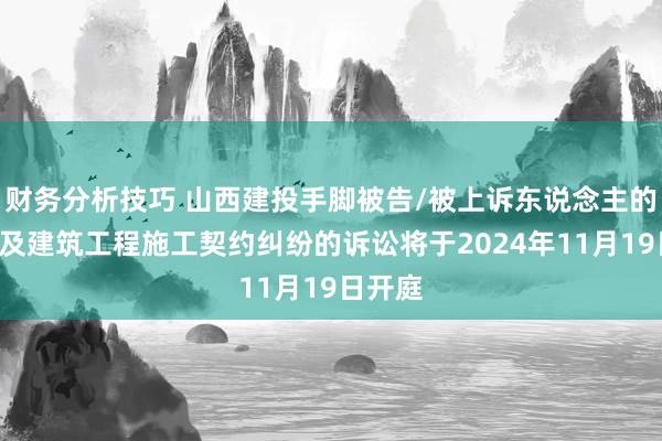 财务分析技巧 山西建投手脚被告/被上诉东说念主的1起触及建筑工程施工契约纠纷的诉讼将于2024年11月19日开庭