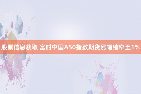 股票信息获取 富时中国A50指数期货涨幅缩窄至1%