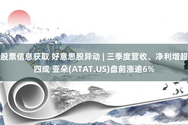 股票信息获取 好意思股异动 | 三季度营收、净利增超四成 亚朵(ATAT.US)盘前涨逾6%