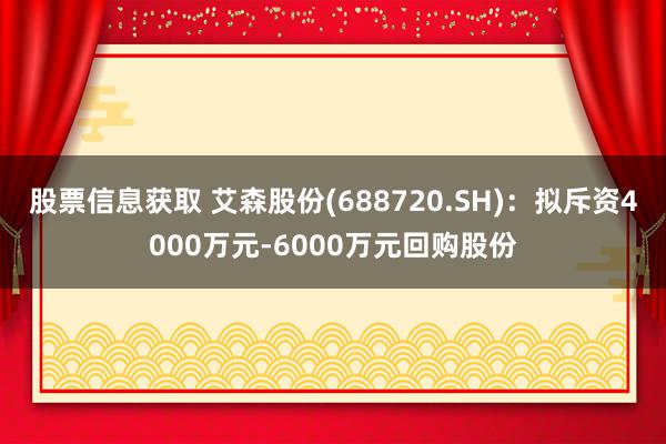 股票信息获取 艾森股份(688720.SH)：拟斥资4000万元-6000万元回购股份