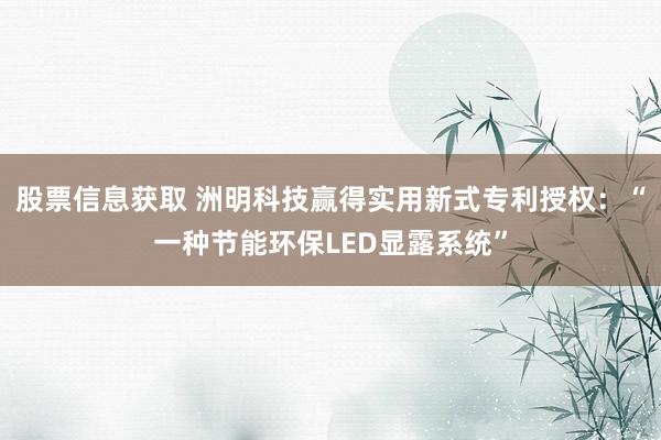 股票信息获取 洲明科技赢得实用新式专利授权：“一种节能环保LED显露系统”