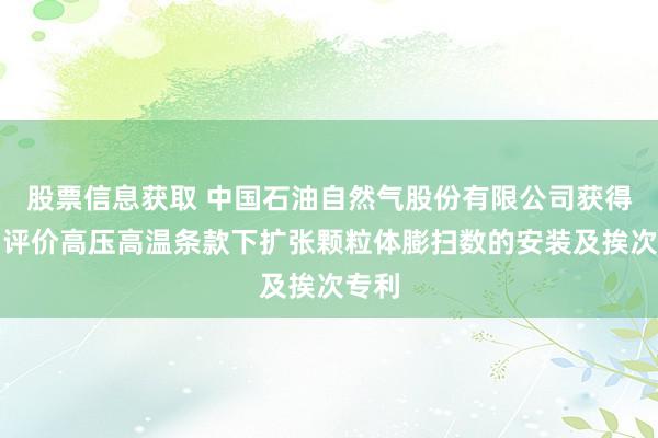 股票信息获取 中国石油自然气股份有限公司获得一种评价高压高温条款下扩张颗粒体膨扫数的安装及挨次专利