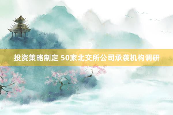 投资策略制定 50家北交所公司承袭机构调研