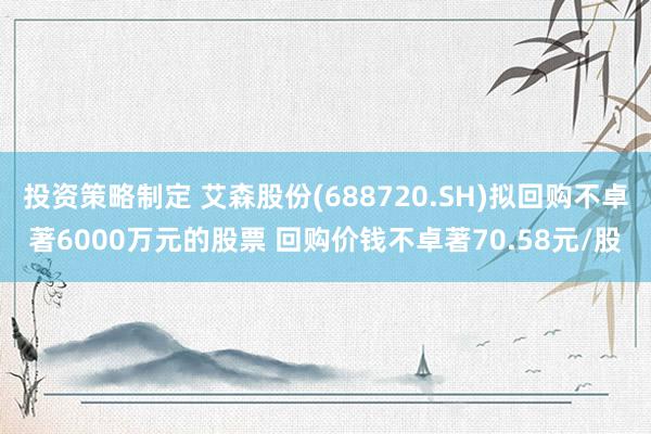 投资策略制定 艾森股份(688720.SH)拟回购不卓著6000万元的股票 回购价钱不卓著70.58元/股