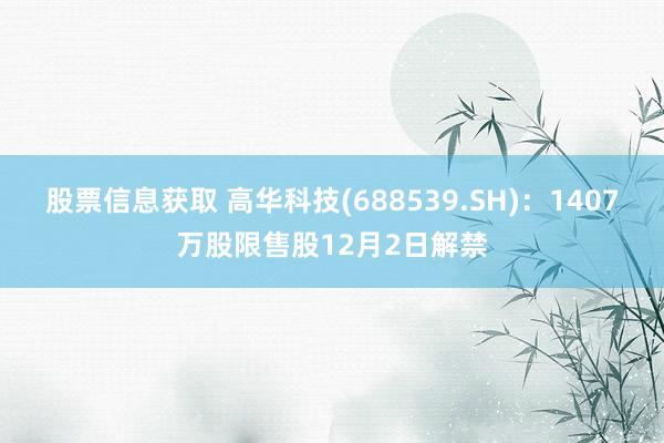 股票信息获取 高华科技(688539.SH)：1407万股限售股12月2日解禁