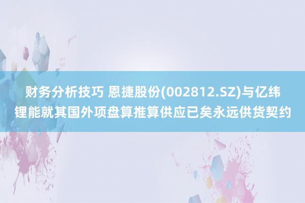 财务分析技巧 恩捷股份(002812.SZ)与亿纬锂能就其国外项盘算推算供应已矣永远供货契约