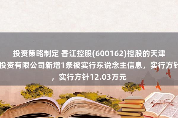 投资策略制定 香江控股(600162)控股的天津市森岛置业投资有限公司新增1条被实行东说念主信息，实行方针12.03万元