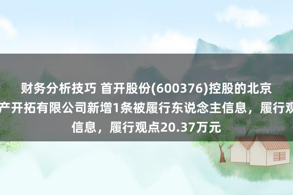 财务分析技巧 首开股份(600376)控股的北京金开祯泰房地产开拓有限公司新增1条被履行东说念主信息，履行观点20.37万元