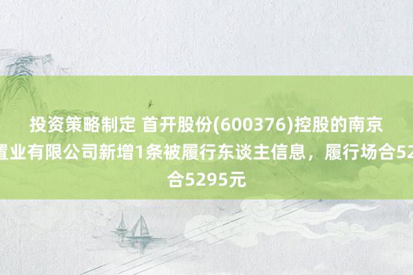 投资策略制定 首开股份(600376)控股的南京荣泰置业有限公司新增1条被履行东谈主信息，履行场合5295元