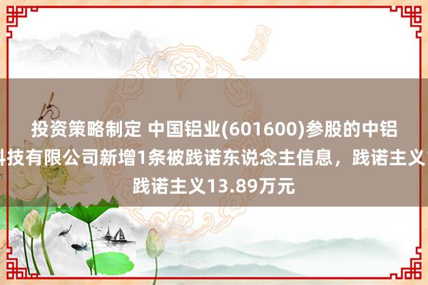 投资策略制定 中国铝业(601600)参股的中铝视拓智能科技有限公司新增1条被践诺东说念主信息，践诺主义13.89万元