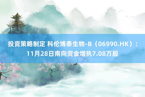 投资策略制定 科伦博泰生物-B（06990.HK）：11月28日南向资金增执7.08万股