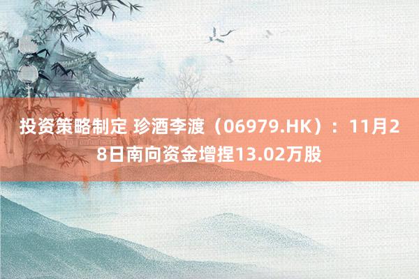 投资策略制定 珍酒李渡（06979.HK）：11月28日南向资金增捏13.02万股