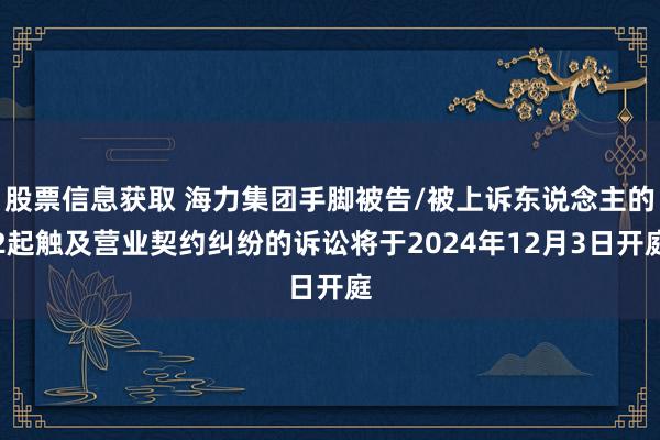 股票信息获取 海力集团手脚被告/被上诉东说念主的2起触及营业契约纠纷的诉讼将于2024年12月3日开庭