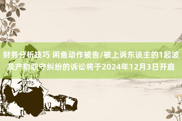 财务分析技巧 闲鱼动作被告/被上诉东谈主的1起波及产物职守纠纷的诉讼将于2024年12月3日开庭