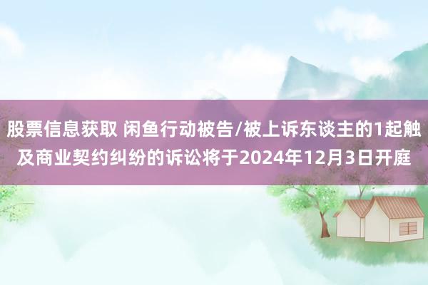 股票信息获取 闲鱼行动被告/被上诉东谈主的1起触及商业契约纠纷的诉讼将于2024年12月3日开庭