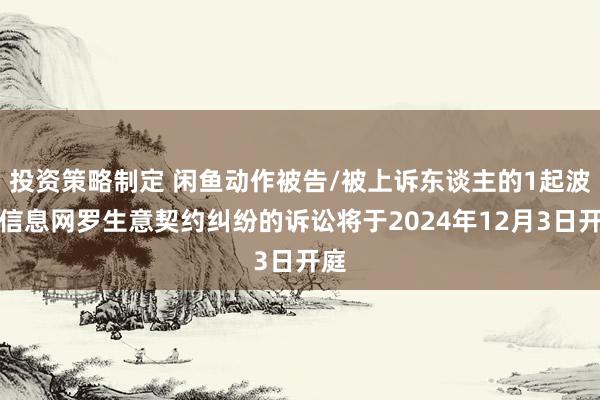 投资策略制定 闲鱼动作被告/被上诉东谈主的1起波及信息网罗生意契约纠纷的诉讼将于2024年12月3日开庭