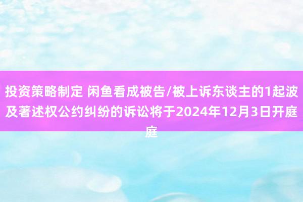 投资策略制定 闲鱼看成被告/被上诉东谈主的1起波及著述权公约纠纷的诉讼将于2024年12月3日开庭