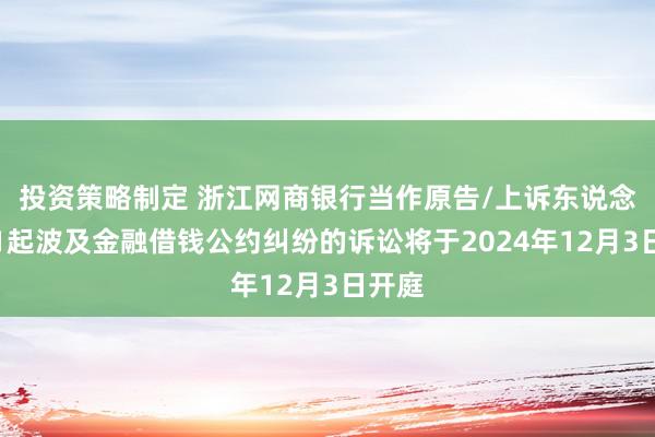 投资策略制定 浙江网商银行当作原告/上诉东说念主的1起波及金融借钱公约纠纷的诉讼将于2024年12月3日开庭