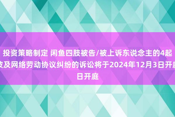 投资策略制定 闲鱼四肢被告/被上诉东说念主的4起波及网络劳动协议纠纷的诉讼将于2024年12月3日开庭