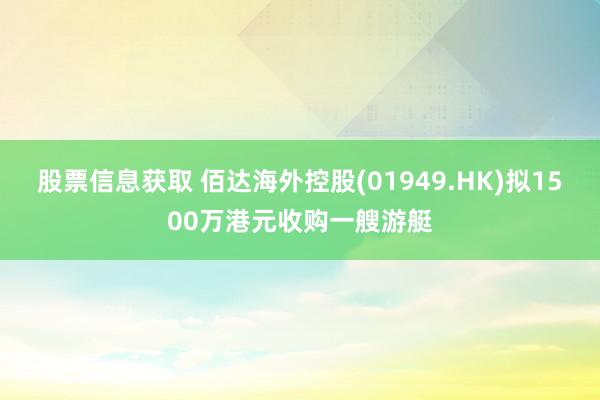 股票信息获取 佰达海外控股(01949.HK)拟1500万港元收购一艘游艇