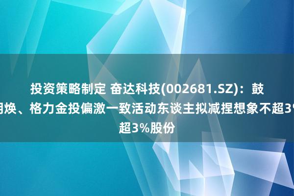 投资策略制定 奋达科技(002681.SZ)：鼓励杨明焕、格力金投偏激一致活动东谈主拟减捏想象不超3%股份