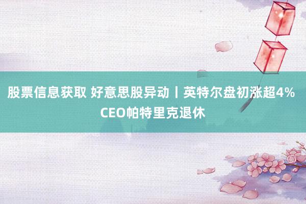 股票信息获取 好意思股异动丨英特尔盘初涨超4% CEO帕特里克退休