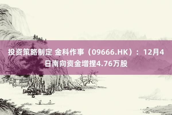 投资策略制定 金科作事（09666.HK）：12月4日南向资金增捏4.76万股