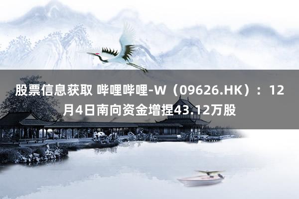 股票信息获取 哔哩哔哩-W（09626.HK）：12月4日南向资金增捏43.12万股