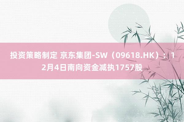 投资策略制定 京东集团-SW（09618.HK）：12月4日南向资金减执1757股