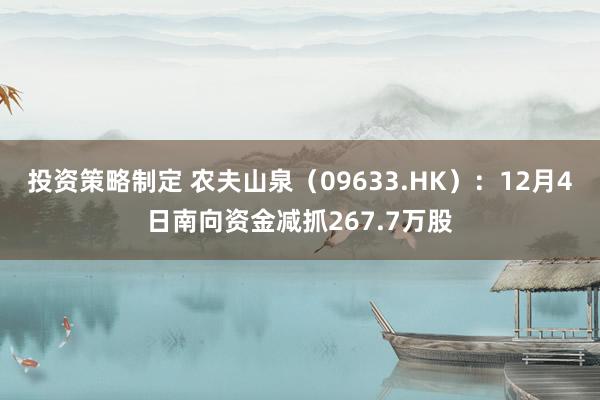 投资策略制定 农夫山泉（09633.HK）：12月4日南向资金减抓267.7万股