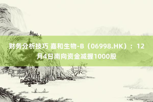 财务分析技巧 嘉和生物-B（06998.HK）：12月4日南向资金减握1000股