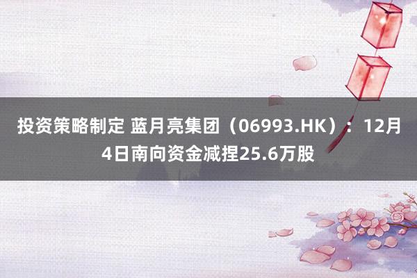 投资策略制定 蓝月亮集团（06993.HK）：12月4日南向资金减捏25.6万股