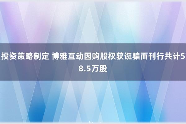 投资策略制定 博雅互动因购股权获诳骗而刊行共计58.5万股