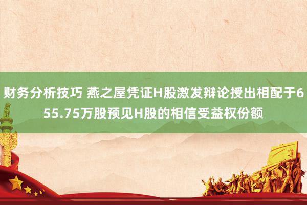 财务分析技巧 燕之屋凭证H股激发辩论授出相配于655.75万股预见H股的相信受益权份额