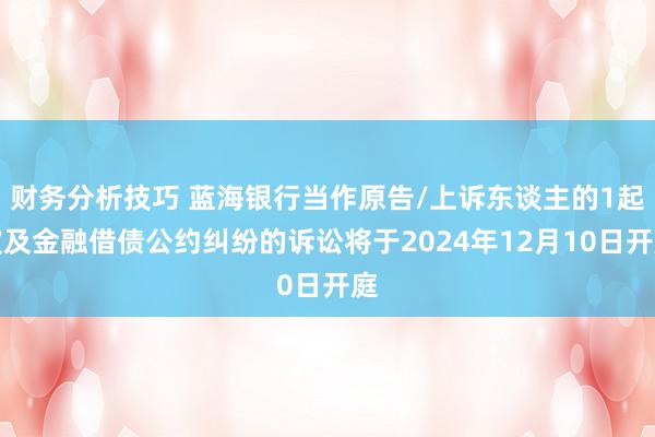 财务分析技巧 蓝海银行当作原告/上诉东谈主的1起波及金融借债公约纠纷的诉讼将于2024年12月10日开庭