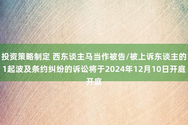 投资策略制定 西东谈主马当作被告/被上诉东谈主的1起波及条约纠纷的诉讼将于2024年12月10日开庭