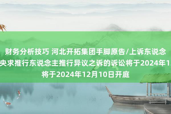 财务分析技巧 河北开拓集团手脚原告/上诉东说念主的1起波及央求推行东说念主推行异议之诉的诉讼将于2024年12月10日开庭