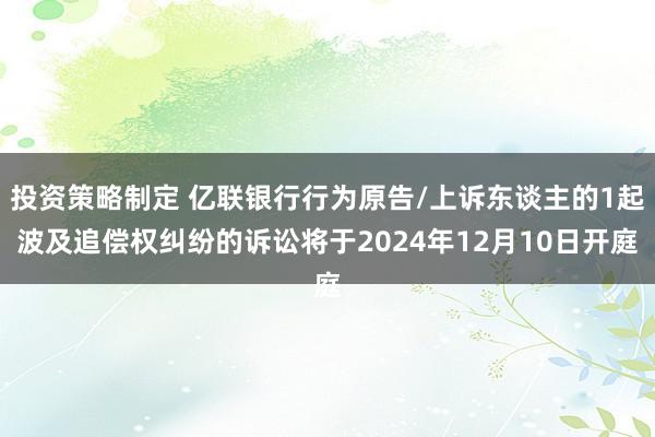 投资策略制定 亿联银行行为原告/上诉东谈主的1起波及追偿权纠纷的诉讼将于2024年12月10日开庭