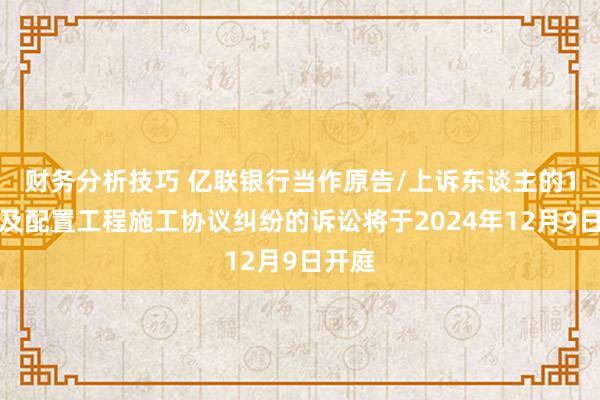 财务分析技巧 亿联银行当作原告/上诉东谈主的1起波及配置工程施工协议纠纷的诉讼将于2024年12月9日开庭