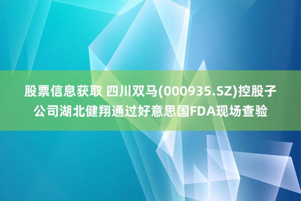 股票信息获取 四川双马(000935.SZ)控股子公司湖北健翔通过好意思国FDA现场查验