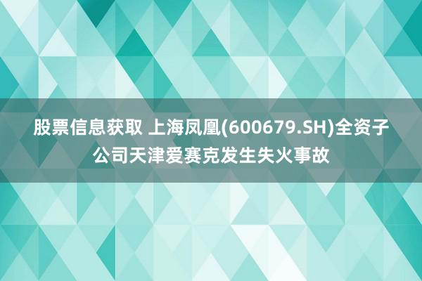 股票信息获取 上海凤凰(600679.SH)全资子公司天津爱赛克发生失火事故