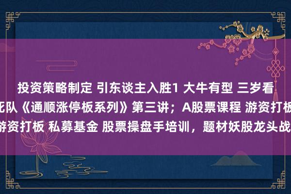 投资策略制定 引东谈主入胜1 大牛有型 三岁看到老 一苇渡江涨停敢死队《通顺涨停板系列》第三讲；A股票课程 游资打板 私募基金 股票操盘手培训，题材妖股龙头战法 涨息兵法 牛市