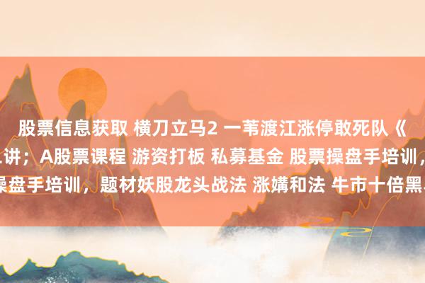 股票信息获取 横刀立马2 一苇渡江涨停敢死队《绽开涨停板系列》第二讲；A股票课程 游资打板 私募基金 股票操盘手培训，题材妖股龙头战法 涨媾和法 牛市十倍黑马大牛股龙头股