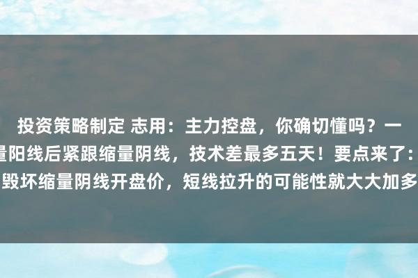 投资策略制定 志用：主力控盘，你确切懂吗？一个荫藏的K线奥秘：倍量阳线后紧跟缩量阴线，技术差最多五天！要点来了：要是后市五天内毁坏缩量阴线开盘价，短线拉升的可能性就大大加多。记着这个关键点：毁坏缩量阴线开盘价...