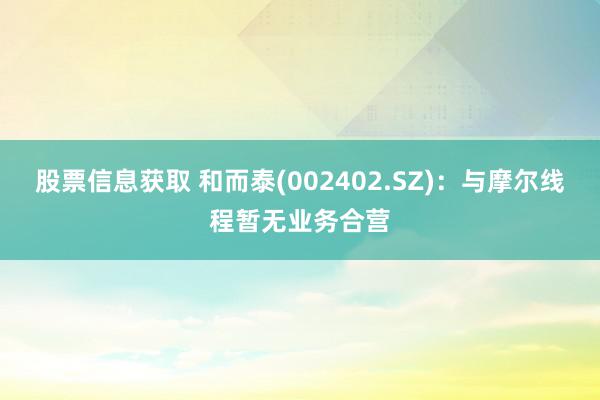 股票信息获取 和而泰(002402.SZ)：与摩尔线程暂无业务合营