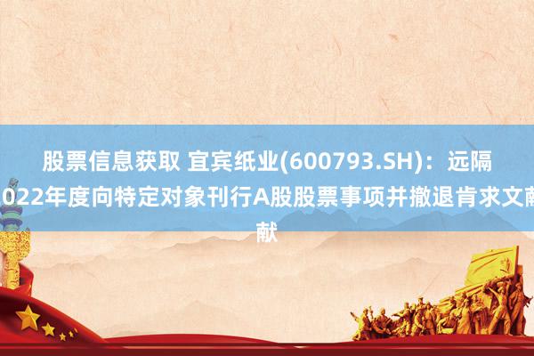 股票信息获取 宜宾纸业(600793.SH)：远隔2022年度向特定对象刊行A股股票事项并撤退肯求文献