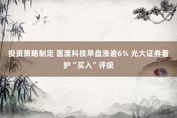 投资策略制定 医渡科技早盘涨逾6% 光大证券看护“买入”评级