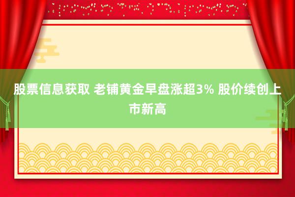 股票信息获取 老铺黄金早盘涨超3% 股价续创上市新高